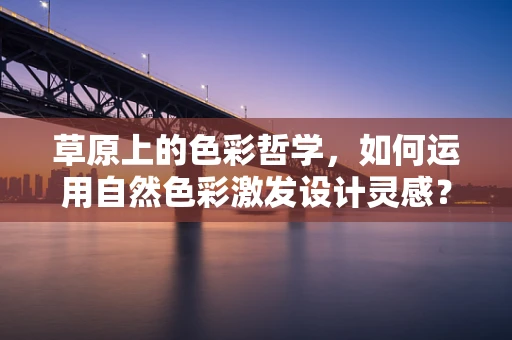 草原上的色彩哲学，如何运用自然色彩激发设计灵感？