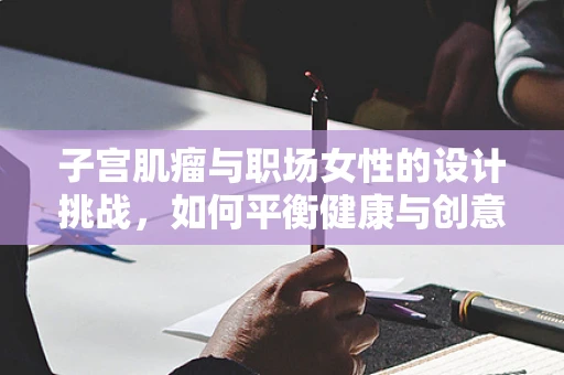 子宫肌瘤与职场女性的设计挑战，如何平衡健康与创意？