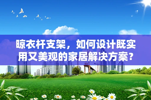 晾衣杆支架，如何设计既实用又美观的家居解决方案？