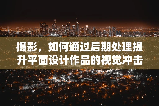 摄影，如何通过后期处理提升平面设计作品的视觉冲击力？