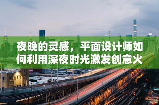 夜晚的灵感，平面设计师如何利用深夜时光激发创意火花？