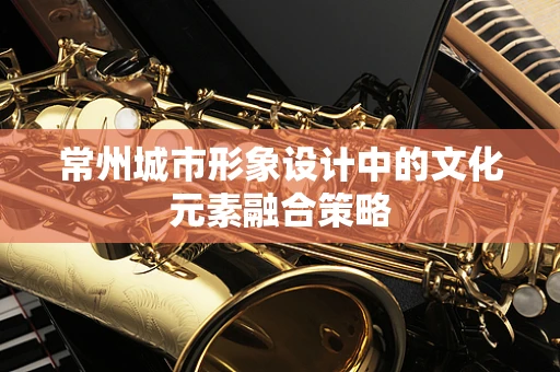 常州城市形象设计中的文化元素融合策略