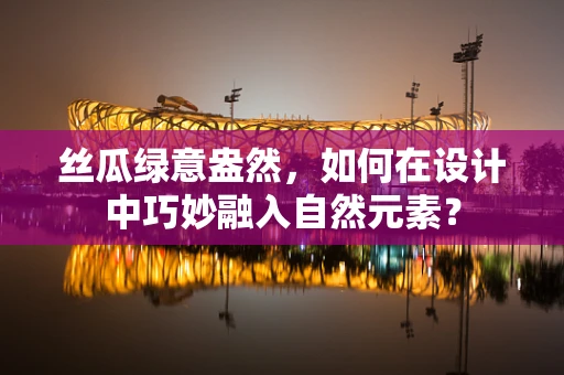 丝瓜绿意盎然，如何在设计中巧妙融入自然元素？