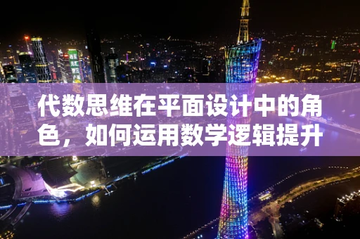代数思维在平面设计中的角色，如何运用数学逻辑提升设计效果？