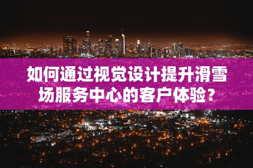 如何通过视觉设计提升滑雪场服务中心的客户体验？