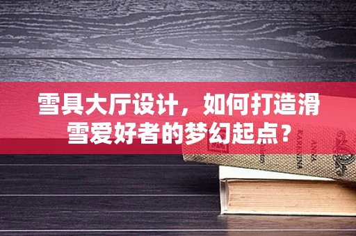 雪具大厅设计，如何打造滑雪爱好者的梦幻起点？