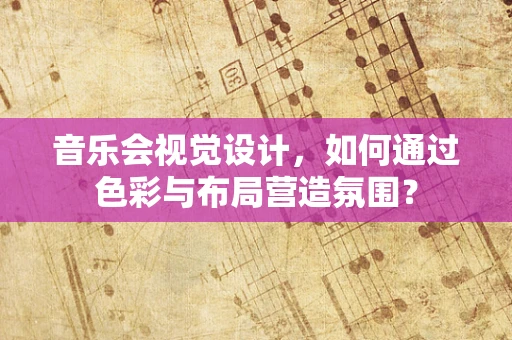 音乐会视觉设计，如何通过色彩与布局营造氛围？