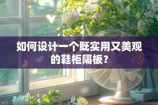 如何设计一个既实用又美观的鞋柜隔板？