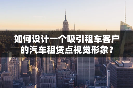 如何设计一个吸引租车客户的汽车租赁点视觉形象？
