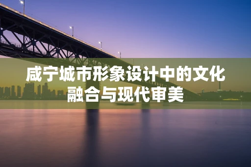 咸宁城市形象设计中的文化融合与现代审美