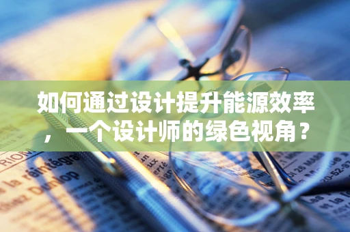 如何通过设计提升能源效率，一个设计师的绿色视角？