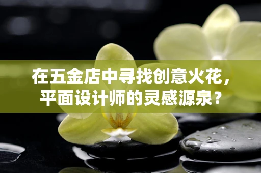 在五金店中寻找创意火花，平面设计师的灵感源泉？