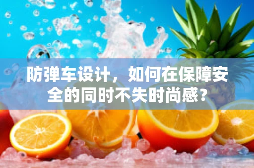 防弹车设计，如何在保障安全的同时不失时尚感？