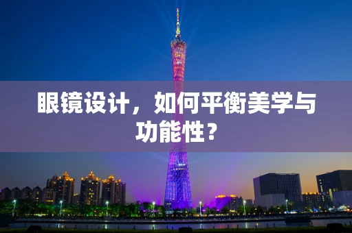 眼镜设计，如何平衡美学与功能性？