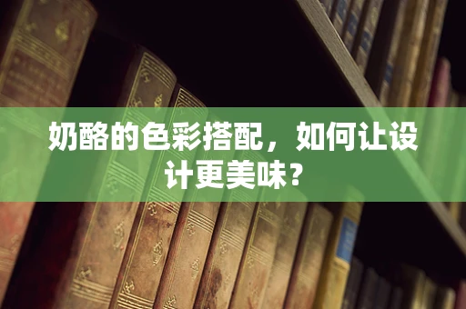 奶酪的色彩搭配，如何让设计更美味？
