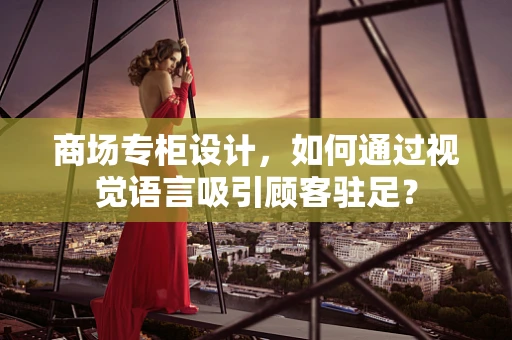 商场专柜设计，如何通过视觉语言吸引顾客驻足？