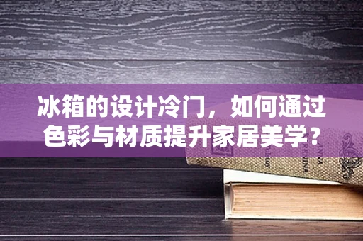 冰箱的设计冷门，如何通过色彩与材质提升家居美学？