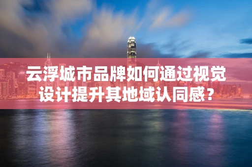 云浮城市品牌如何通过视觉设计提升其地域认同感？