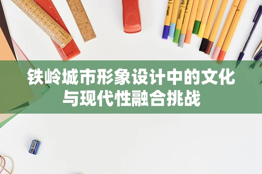 铁岭城市形象设计中的文化与现代性融合挑战