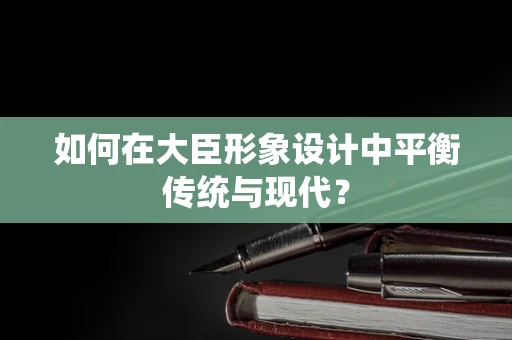 如何在大臣形象设计中平衡传统与现代？