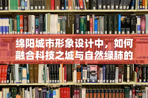 绵阳城市形象设计中，如何融合科技之城与自然绿肺的双重特色？