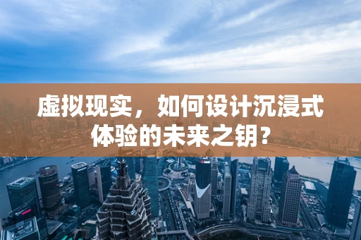 虚拟现实，如何设计沉浸式体验的未来之钥？