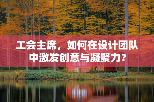 工会主席，如何在设计团队中激发创意与凝聚力？