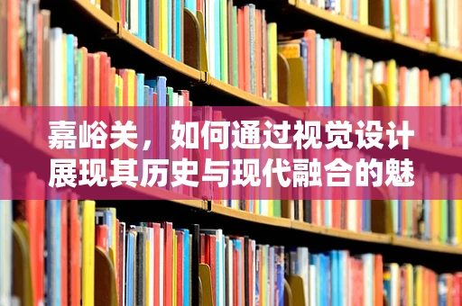 嘉峪关，如何通过视觉设计展现其历史与现代融合的魅力？