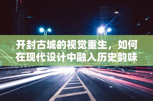 开封古城的视觉重生，如何在现代设计中融入历史韵味？