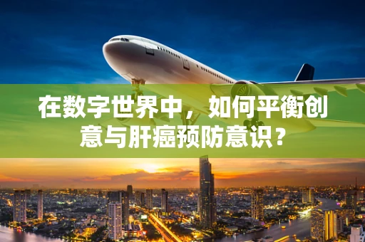 在数字世界中，如何平衡创意与肝癌预防意识？