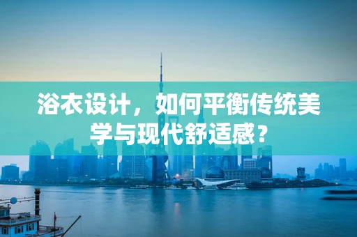 浴衣设计，如何平衡传统美学与现代舒适感？