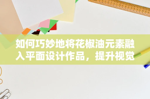 如何巧妙地将花椒油元素融入平面设计作品，提升视觉冲击力？