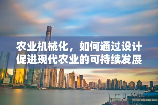 农业机械化，如何通过设计促进现代农业的可持续发展？