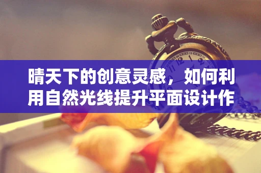 晴天下的创意灵感，如何利用自然光线提升平面设计作品？