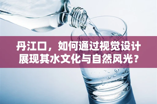 丹江口，如何通过视觉设计展现其水文化与自然风光？