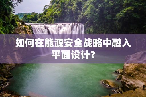 如何在能源安全战略中融入平面设计？