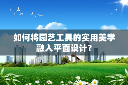 如何将园艺工具的实用美学融入平面设计？