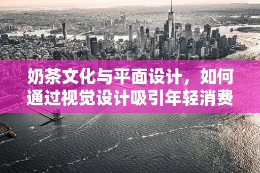 奶茶文化与平面设计，如何通过视觉设计吸引年轻消费者？