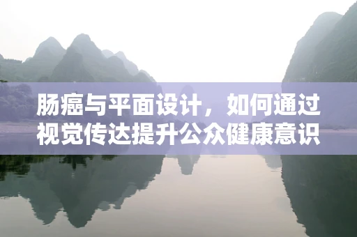 肠癌与平面设计，如何通过视觉传达提升公众健康意识？