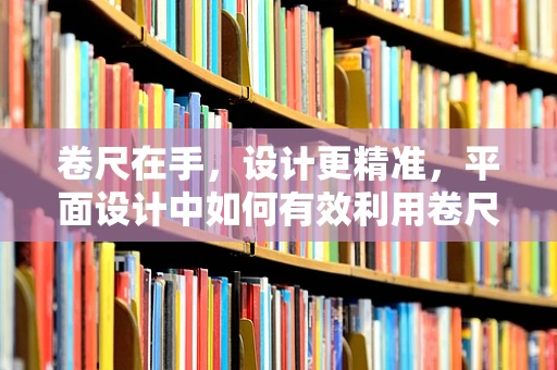 卷尺在手，设计更精准，平面设计中如何有效利用卷尺工具？