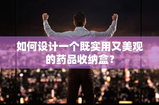 如何设计一个既实用又美观的药品收纳盒？