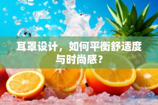 耳罩设计，如何平衡舒适度与时尚感？