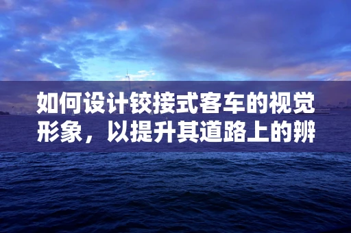 如何设计铰接式客车的视觉形象，以提升其道路上的辨识度与吸引力？