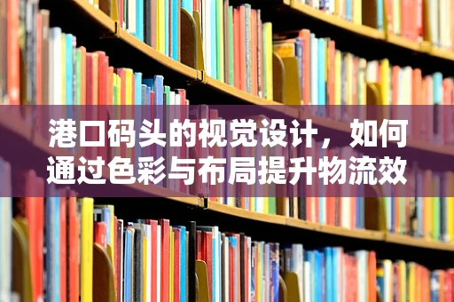 港口码头的视觉设计，如何通过色彩与布局提升物流效率？