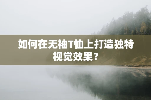 如何在无袖T恤上打造独特视觉效果？
