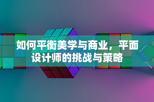 如何平衡美学与商业，平面设计师的挑战与策略