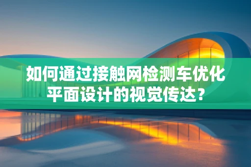 如何通过接触网检测车优化平面设计的视觉传达？