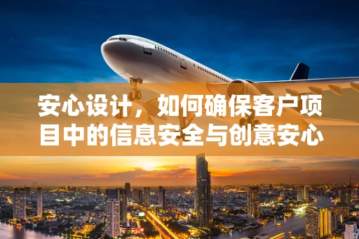 安心设计，如何确保客户项目中的信息安全与创意安心？