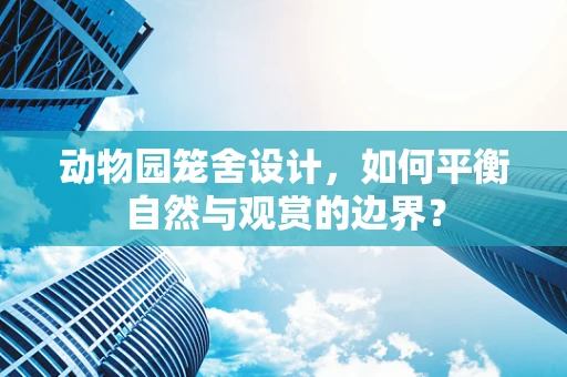 动物园笼舍设计，如何平衡自然与观赏的边界？