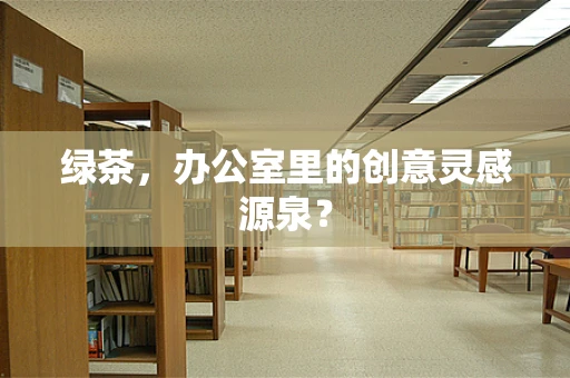 绿茶，办公室里的创意灵感源泉？